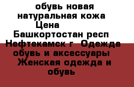 обувь новая натуральная кожа › Цена ­ 1 500 - Башкортостан респ., Нефтекамск г. Одежда, обувь и аксессуары » Женская одежда и обувь   